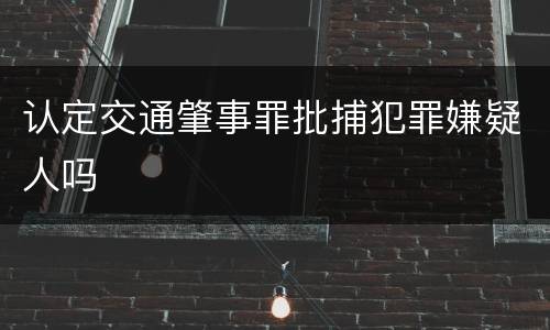 认定交通肇事罪批捕犯罪嫌疑人吗