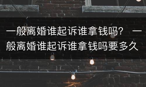一般离婚谁起诉谁拿钱吗？ 一般离婚谁起诉谁拿钱吗要多久