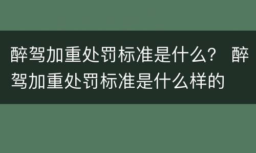 醉驾加重处罚标准是什么？ 醉驾加重处罚标准是什么样的