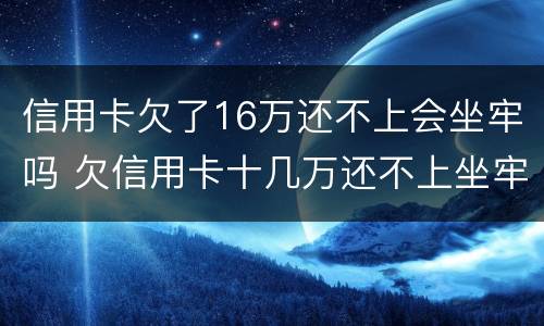 信用卡欠了16万还不上会坐牢吗 欠信用卡十几万还不上坐牢的有吗?