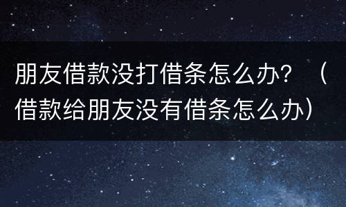 朋友借款没打借条怎么办？（借款给朋友没有借条怎么办）