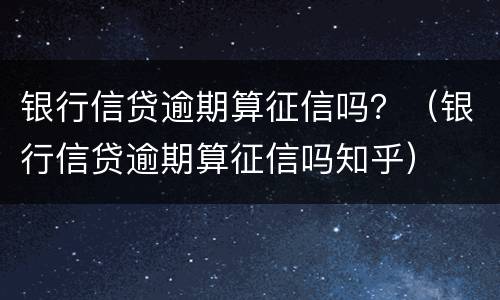 银行信贷逾期算征信吗？（银行信贷逾期算征信吗知乎）