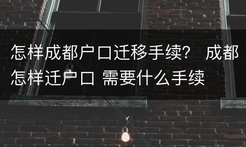 怎样成都户口迁移手续？ 成都怎样迁户口 需要什么手续
