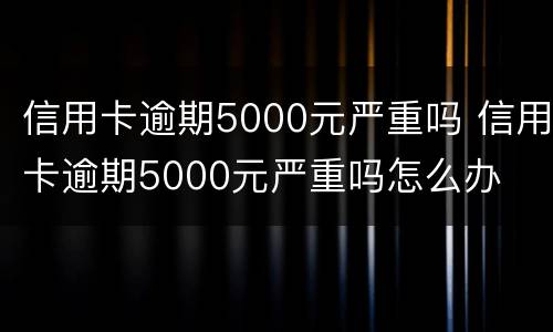 信用卡逾期5000元严重吗 信用卡逾期5000元严重吗怎么办