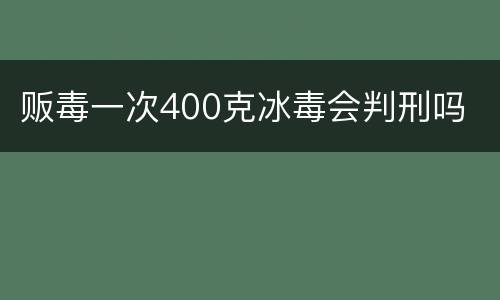 贩毒一次400克冰毒会判刑吗
