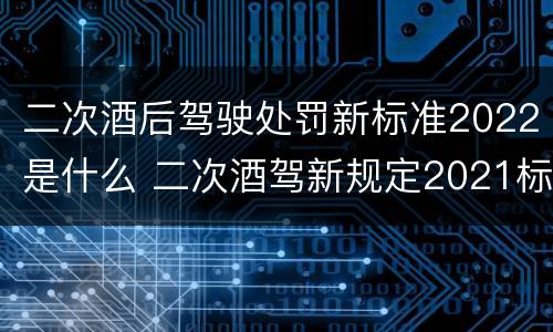 二次酒后驾驶处罚新标准2022是什么 二次酒驾新规定2021标准处罚