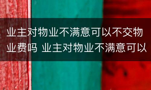 业主对物业不满意可以不交物业费吗 业主对物业不满意可以不交物业费吗合法吗