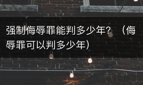 强制侮辱罪能判多少年？（侮辱罪可以判多少年）