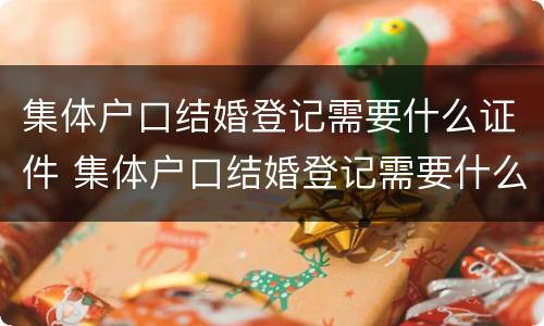 集体户口结婚登记需要什么证件 集体户口结婚登记需要什么证件材料
