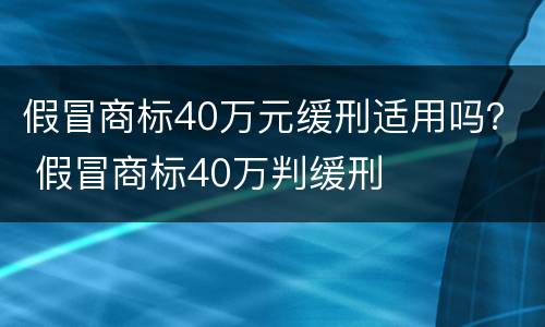 假冒商标40万元缓刑适用吗？ 假冒商标40万判缓刑