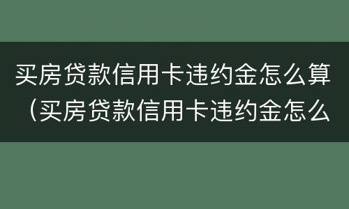 买房贷款信用卡违约金怎么算（买房贷款信用卡违约金怎么算出来的）