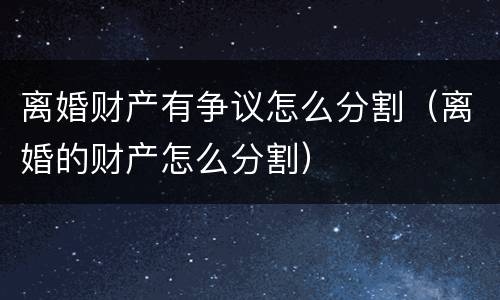 离婚财产有争议怎么分割（离婚的财产怎么分割）