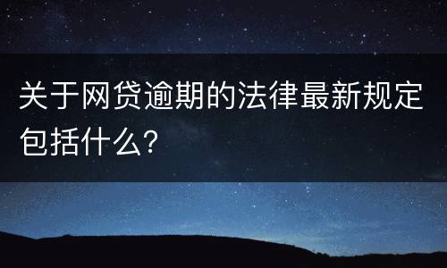 关于网贷逾期的法律最新规定包括什么？