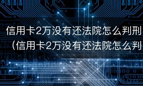 信用卡2万没有还法院怎么判刑（信用卡2万没有还法院怎么判刑呢）