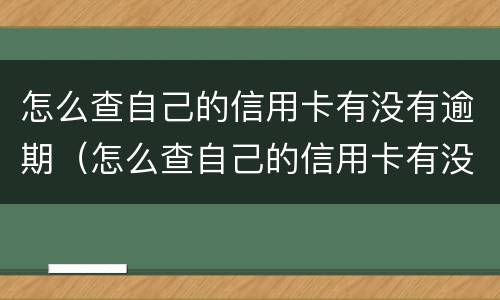 怎么查自己的信用卡有没有逾期（怎么查自己的信用卡有没有逾期还款）