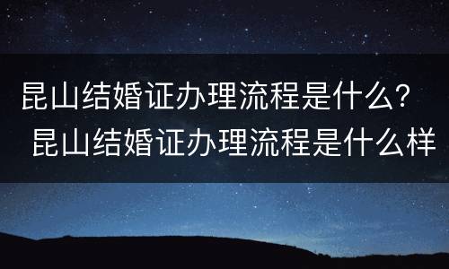 昆山结婚证办理流程是什么？ 昆山结婚证办理流程是什么样的