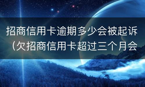 招商信用卡逾期多少会被起诉（欠招商信用卡超过三个月会被马上起诉吗）
