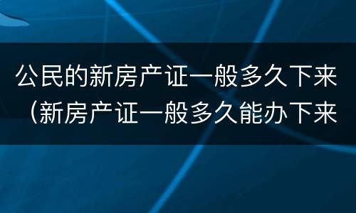 公民的新房产证一般多久下来（新房产证一般多久能办下来）