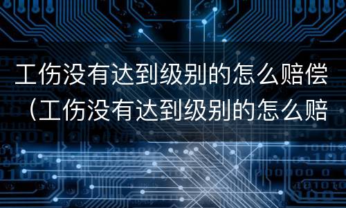 工伤没有达到级别的怎么赔偿（工伤没有达到级别的怎么赔偿标准）