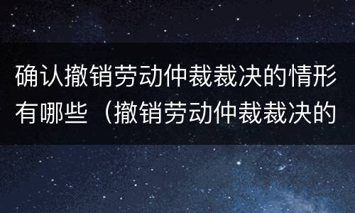 确认撤销劳动仲裁裁决的情形有哪些（撤销劳动仲裁裁决的法定情形）