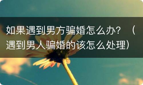 如果遇到男方骗婚怎么办？（遇到男人骗婚的该怎么处理）