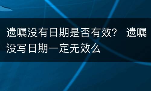 遗嘱没有日期是否有效？ 遗嘱没写日期一定无效么