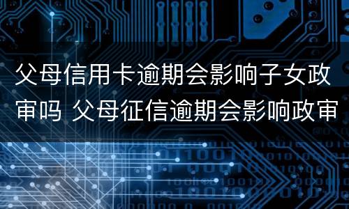 父母信用卡逾期会影响子女政审吗 父母征信逾期会影响政审吗