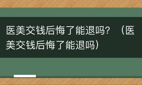 医美交钱后悔了能退吗？（医美交钱后悔了能退吗）