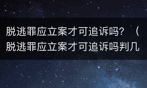 脱逃罪应立案才可追诉吗？（脱逃罪应立案才可追诉吗判几年）