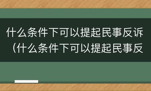 什么条件下可以提起民事反诉（什么条件下可以提起民事反诉申请）