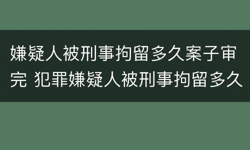 嫌疑人被刑事拘留多久案子审完 犯罪嫌疑人被刑事拘留多久能结案