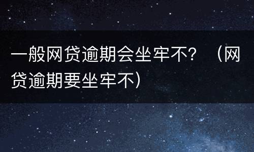 一般网贷逾期会坐牢不？（网贷逾期要坐牢不）