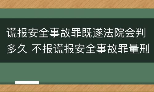 谎报安全事故罪既遂法院会判多久 不报谎报安全事故罪量刑