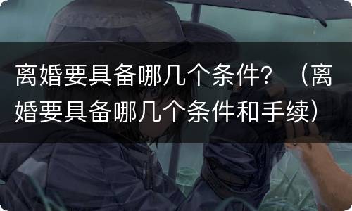 离婚要具备哪几个条件？（离婚要具备哪几个条件和手续）
