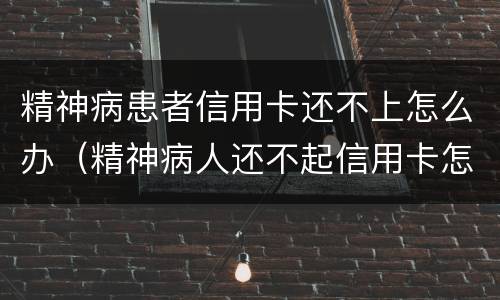 精神病患者信用卡还不上怎么办（精神病人还不起信用卡怎么办）