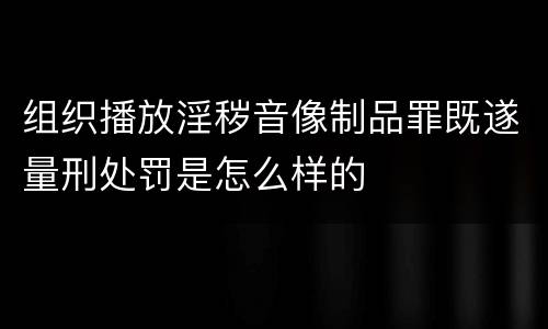 组织播放淫秽音像制品罪既遂量刑处罚是怎么样的