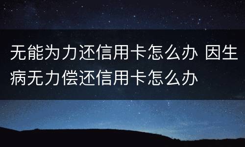 无能为力还信用卡怎么办 因生病无力偿还信用卡怎么办