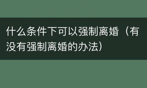 什么条件下可以强制离婚（有没有强制离婚的办法）