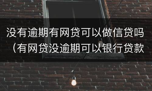 没有逾期有网贷可以做信贷吗（有网贷没逾期可以银行贷款吗）