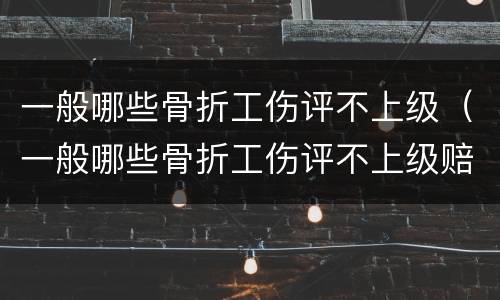 一般哪些骨折工伤评不上级（一般哪些骨折工伤评不上级赔偿）