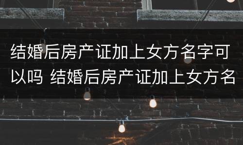 结婚后房产证加上女方名字可以吗 结婚后房产证加上女方名字可以吗