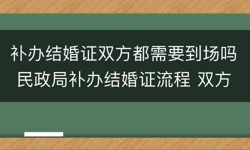 补办结婚证双方都需要到场吗 民政局补办结婚证流程 双方都要到场吗?