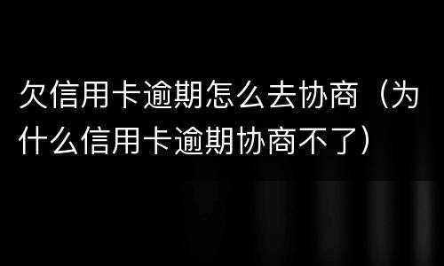 欠信用卡逾期怎么去协商（为什么信用卡逾期协商不了）