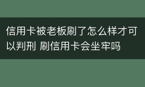 信用卡被老板刷了怎么样才可以判刑 刷信用卡会坐牢吗
