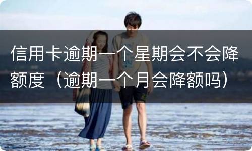 信用卡逾期一个星期会不会降额度（逾期一个月会降额吗）