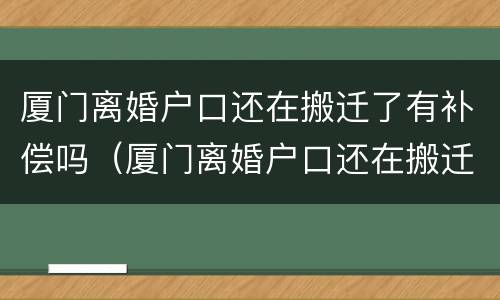 厦门离婚户口还在搬迁了有补偿吗（厦门离婚户口还在搬迁了有补偿吗多少钱）