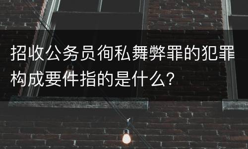 招收公务员徇私舞弊罪的犯罪构成要件指的是什么？