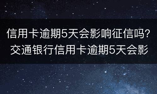 信用卡逾期5天会影响征信吗？ 交通银行信用卡逾期5天会影响征信吗