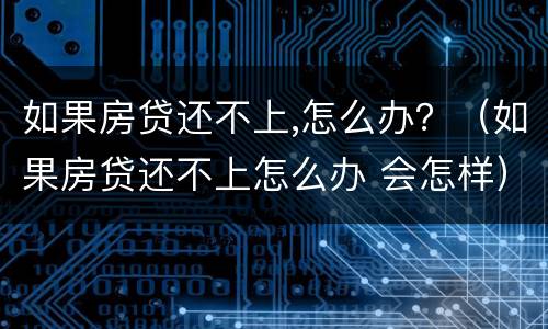 如果房贷还不上,怎么办？（如果房贷还不上怎么办 会怎样）
