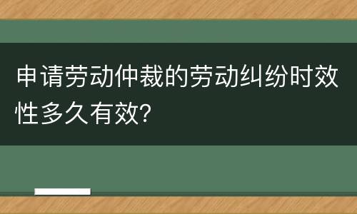 申请劳动仲裁的劳动纠纷时效性多久有效？